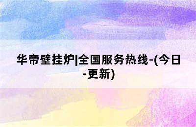 华帝壁挂炉|全国服务热线-(今日-更新)